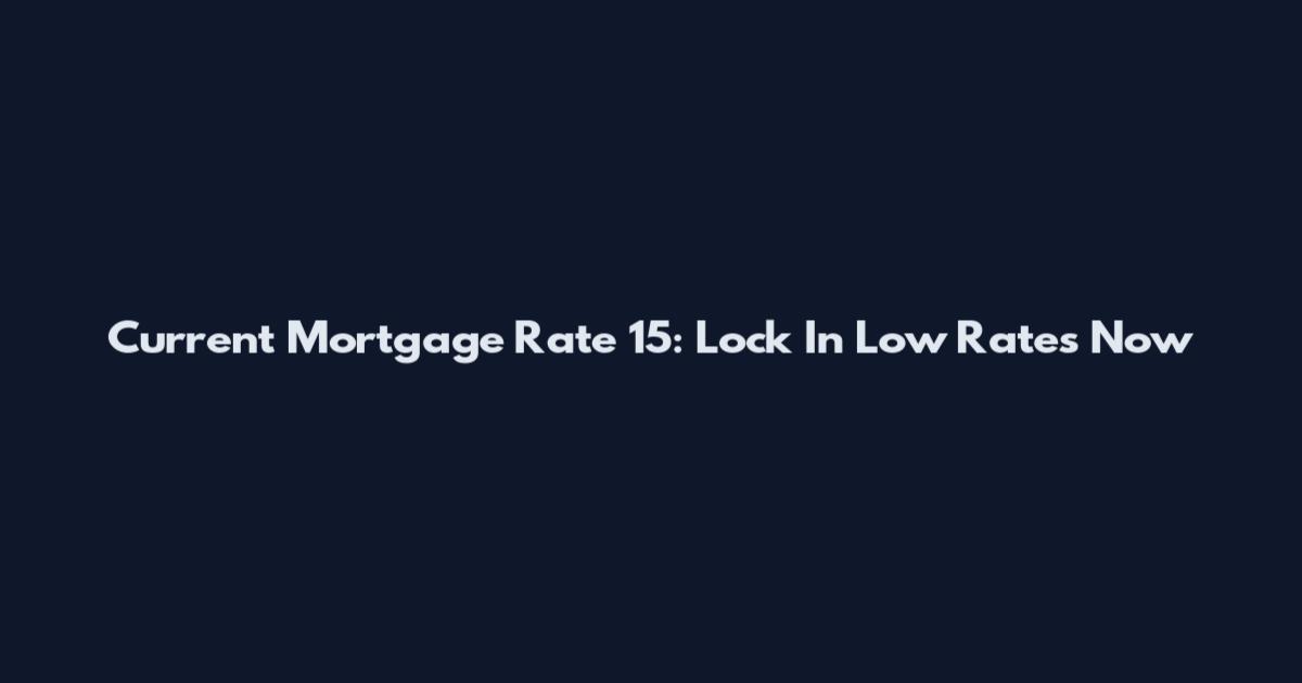 Current Mortgage Rate 15: Lock In Low Rates Now