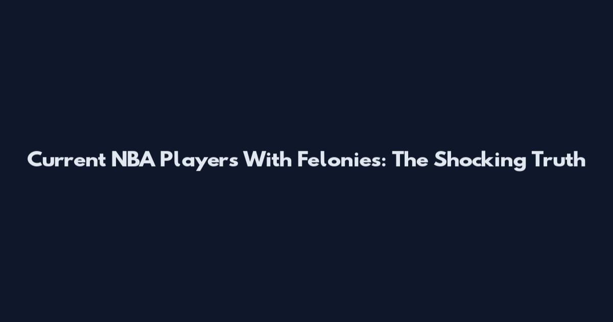 Current NBA Players With Felonies: The Shocking Truth
