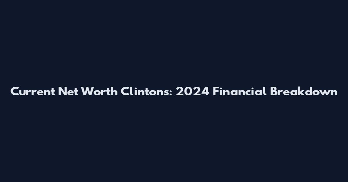 Current Net Worth Clintons: 2024 Financial Breakdown