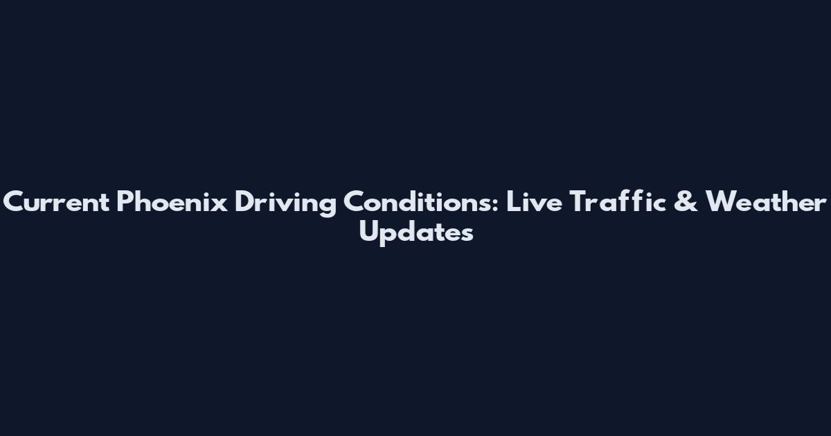 Current Phoenix Driving Conditions: Live Traffic & Weather Updates