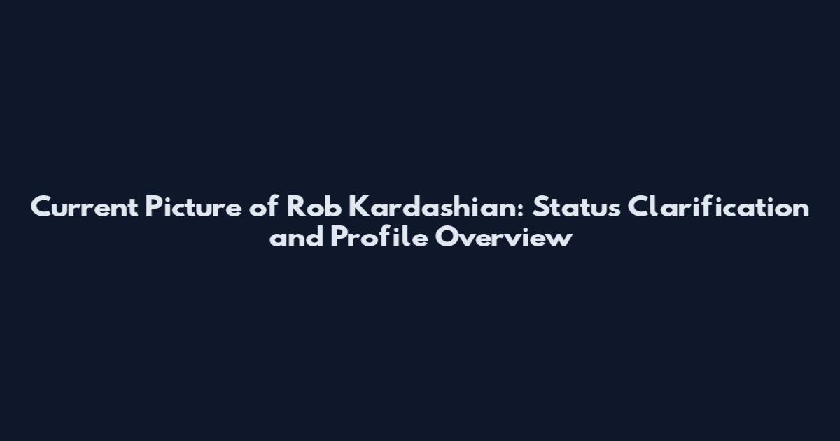 Current Picture of Rob Kardashian: Status Clarification and Profile Overview