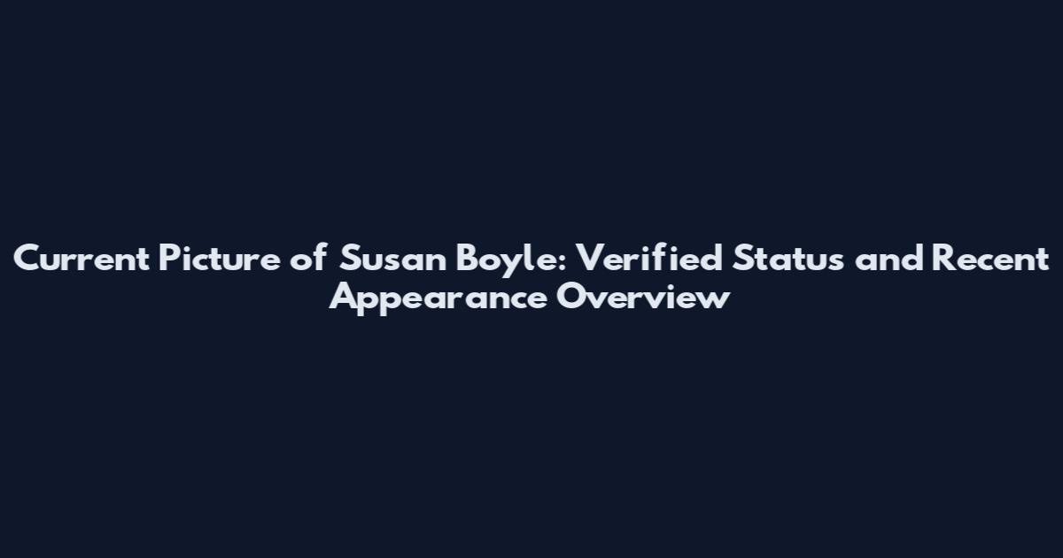 Current Picture of Susan Boyle: Verified Status and Recent Appearance Overview