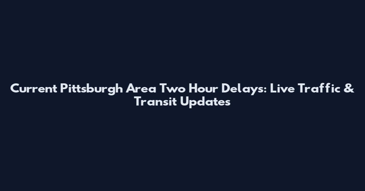 Current Pittsburgh Area Two Hour Delays: Live Traffic & Transit Updates