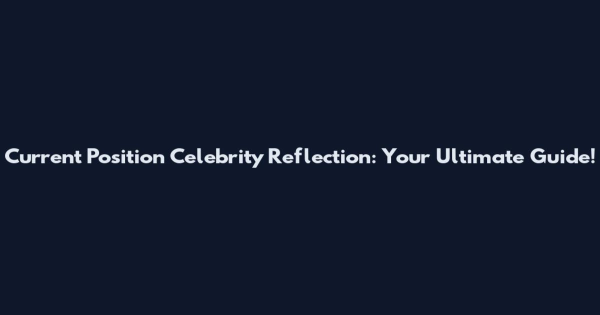 Current Position Celebrity Reflection: Your Ultimate Guide!