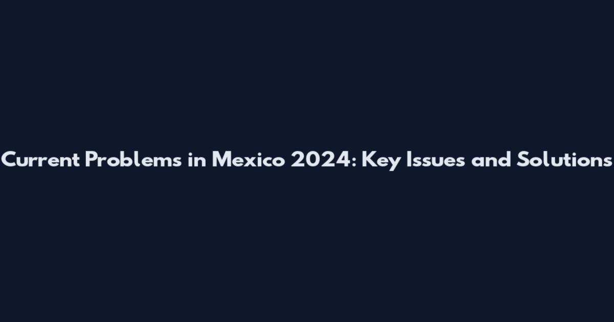 Current Problems in Mexico 2024: Key Issues and Solutions