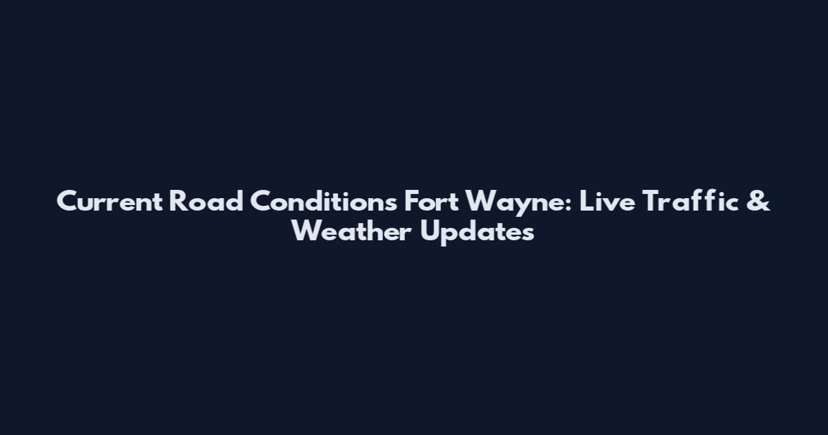 Current Road Conditions Fort Wayne: Live Traffic & Weather Updates