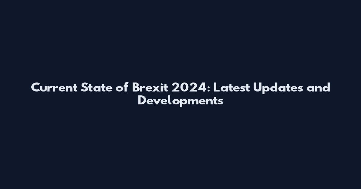 Current State of Brexit 2024: Latest Updates and Developments