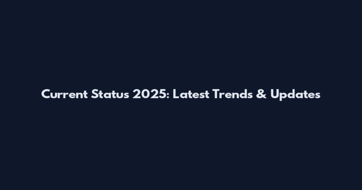 Current Status 2025: Latest Trends & Updates