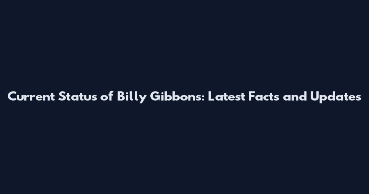 Current Status of Billy Gibbons: Latest Facts and Updates