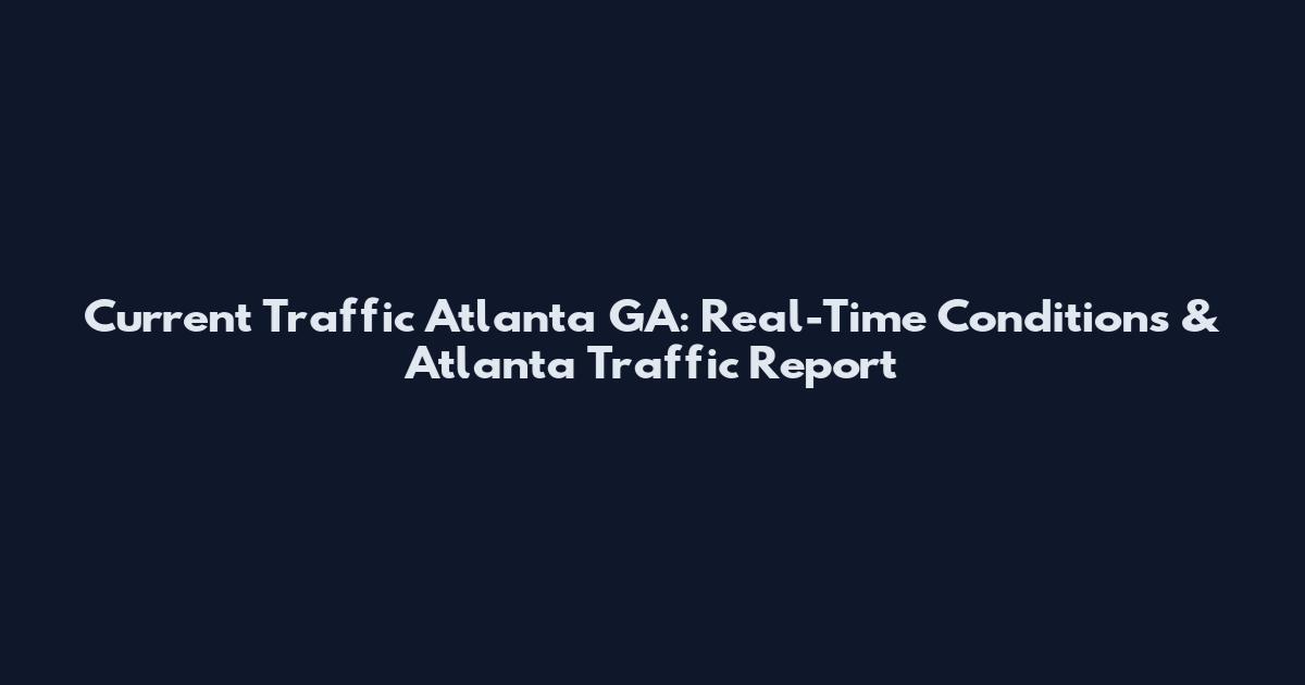 Current Traffic Atlanta GA: Real-Time Conditions & Atlanta Traffic Report