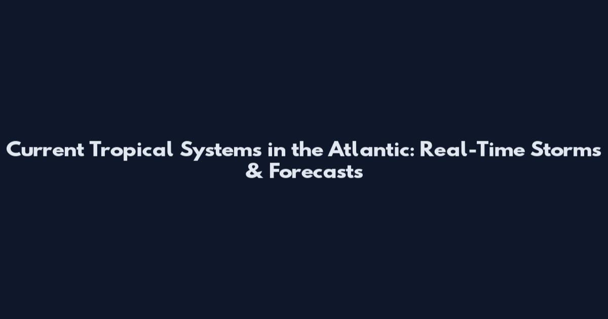 Current Tropical Systems in the Atlantic: Real-Time Storms & Forecasts