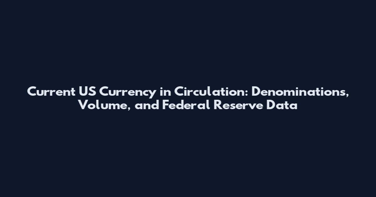 Current US Currency in Circulation: Denominations, Volume, and Federal Reserve Data
