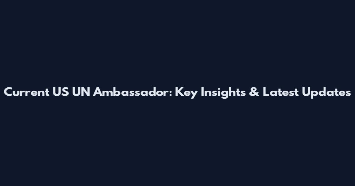 Current US UN Ambassador: Key Insights & Latest Updates