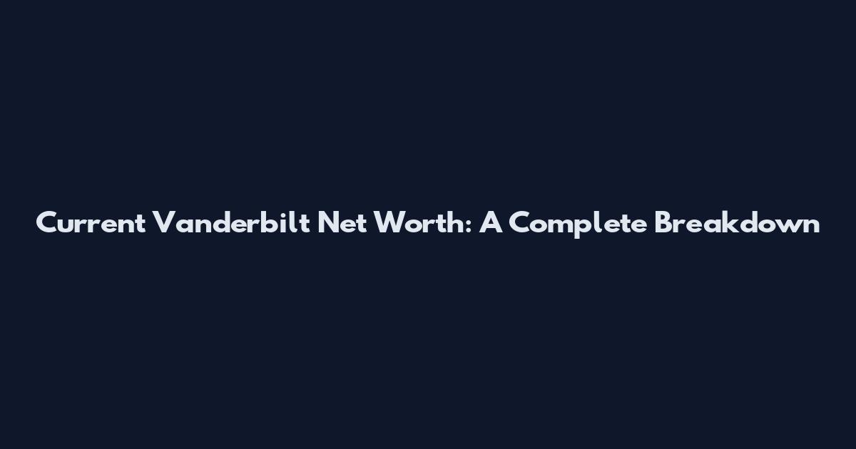 Current Vanderbilt Net Worth: A Complete Breakdown