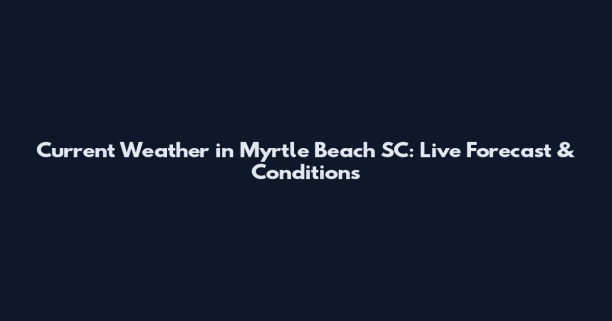 Current Weather in Myrtle Beach SC: Live Forecast & Conditions