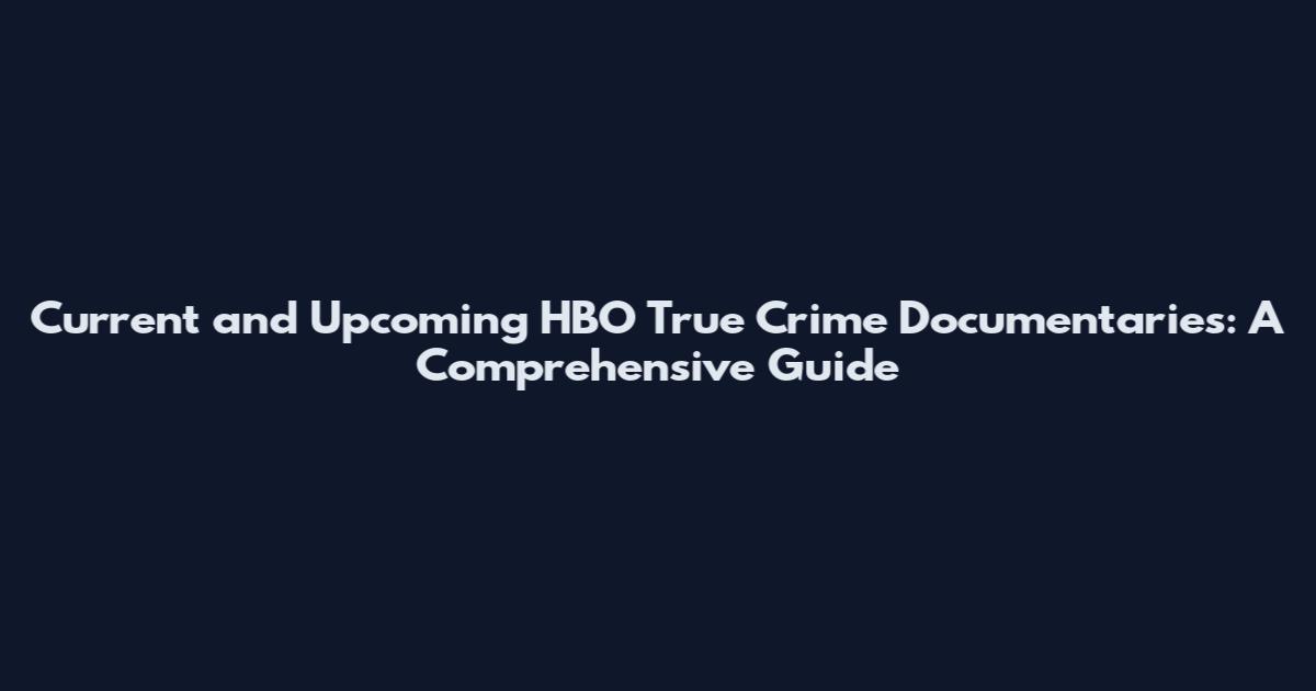 Current and Upcoming HBO True Crime Documentaries: A Comprehensive Guide