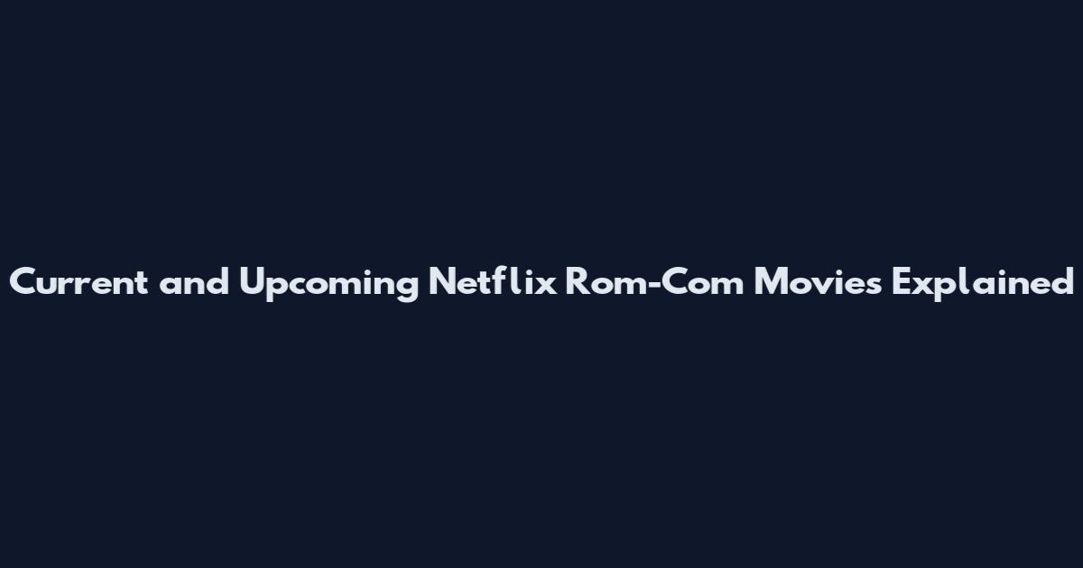 Current and Upcoming Netflix Rom-Com Movies Explained