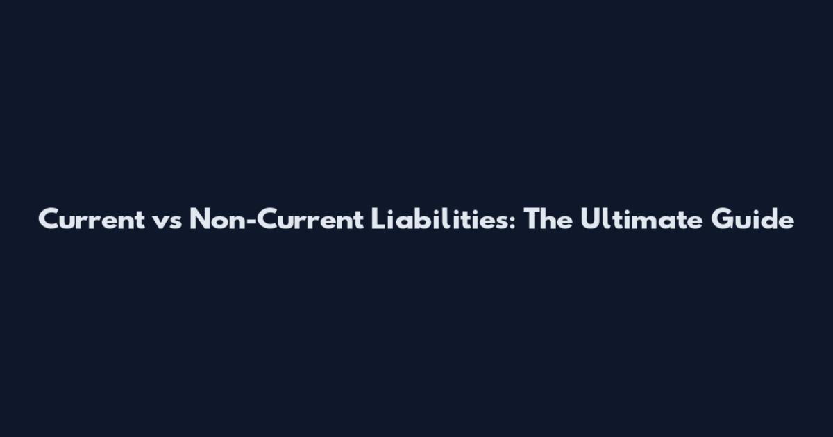 Current vs Non-Current Liabilities: The Ultimate Guide