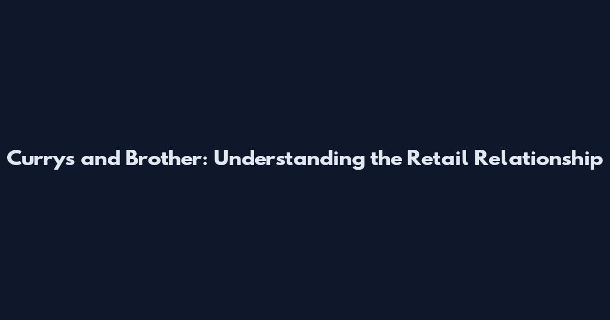 Currys and Brother: Understanding the Retail Relationship