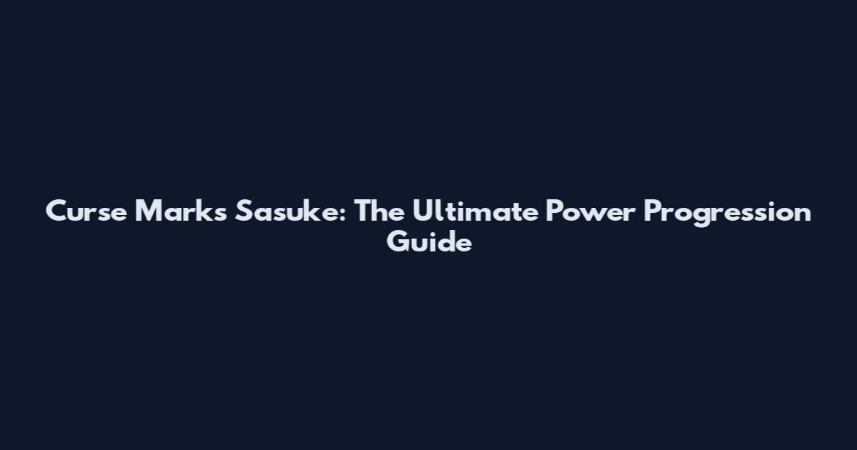Curse Marks Sasuke: The Ultimate Power Progression Guide