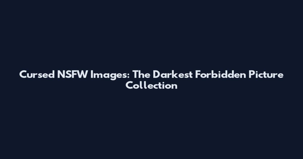 Cursed NSFW Images: The Darkest Forbidden Picture Collection