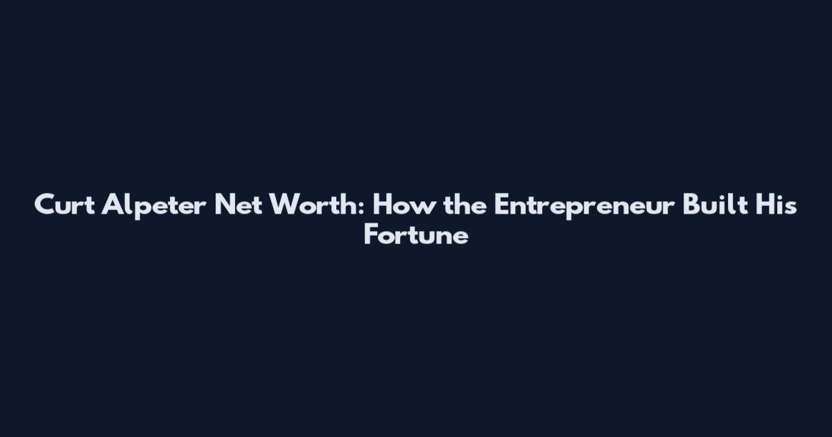 Curt Alpeter Net Worth: How the Entrepreneur Built His Fortune