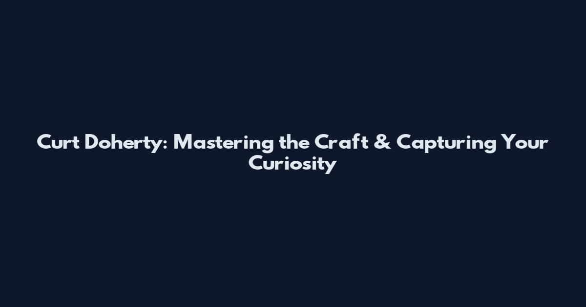 Curt Doherty: Mastering the Craft & Capturing Your Curiosity