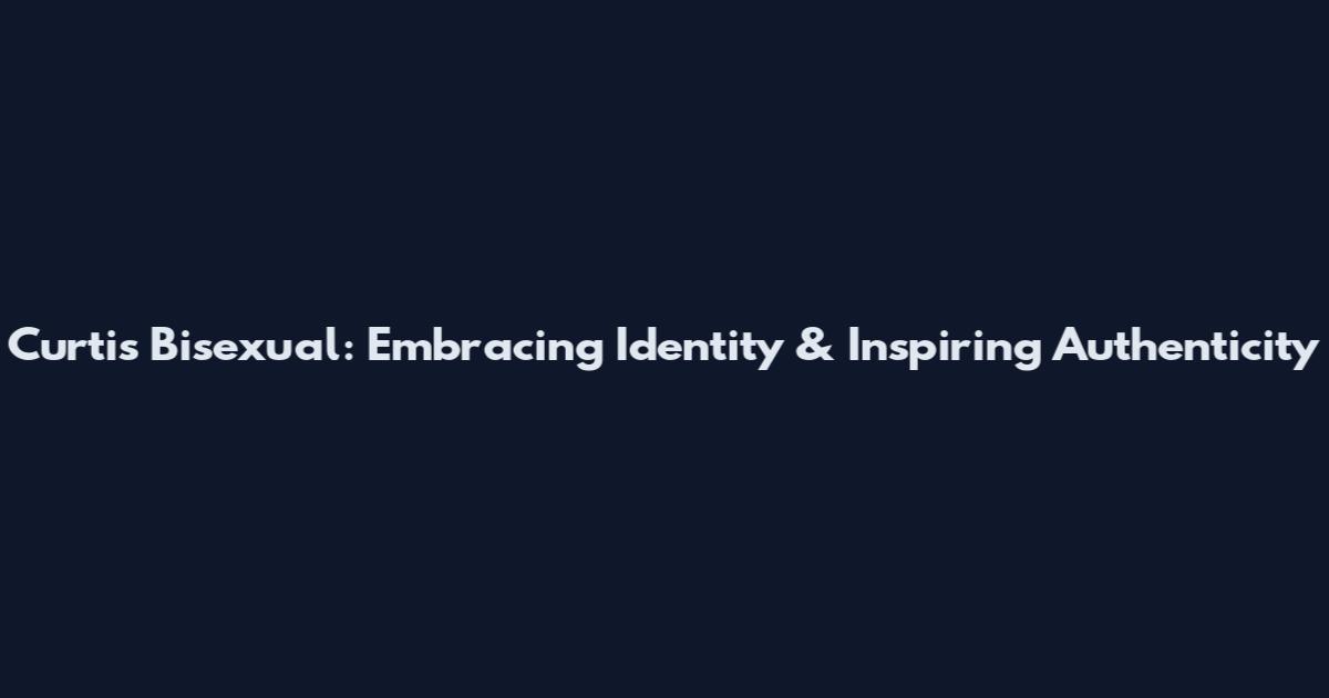 Curtis Bisexual: Embracing Identity & Inspiring Authenticity