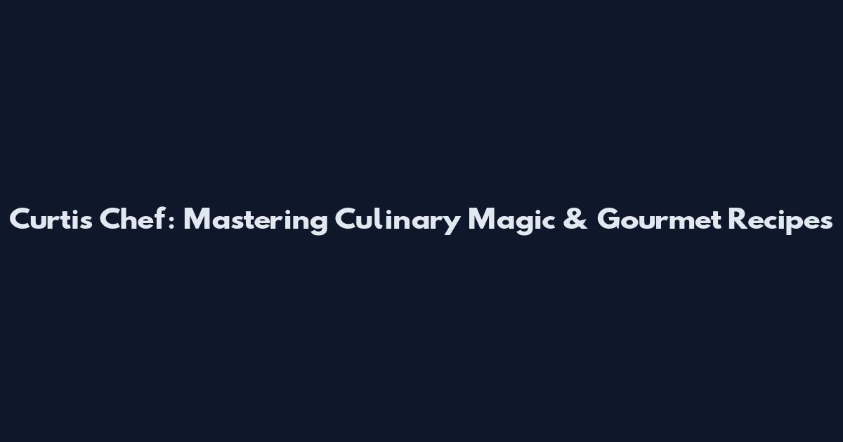 Curtis Chef: Mastering Culinary Magic & Gourmet Recipes