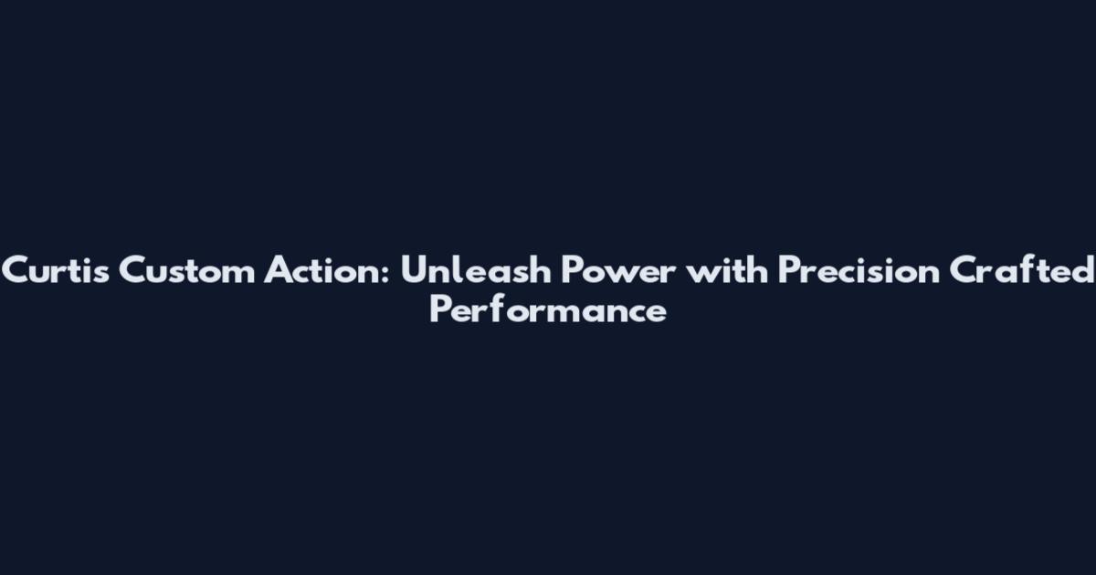 Curtis Custom Action: Unleash Power with Precision Crafted Performance