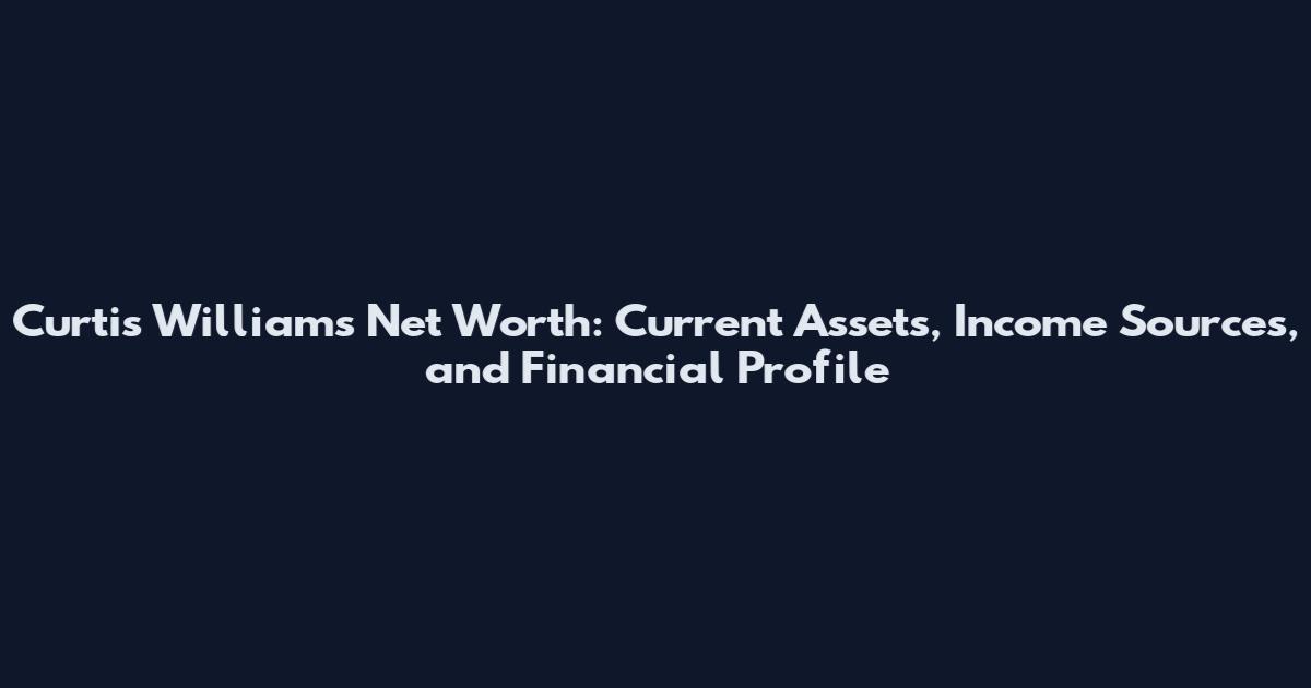 Curtis Williams Net Worth: Current Assets, Income Sources, and Financial Profile