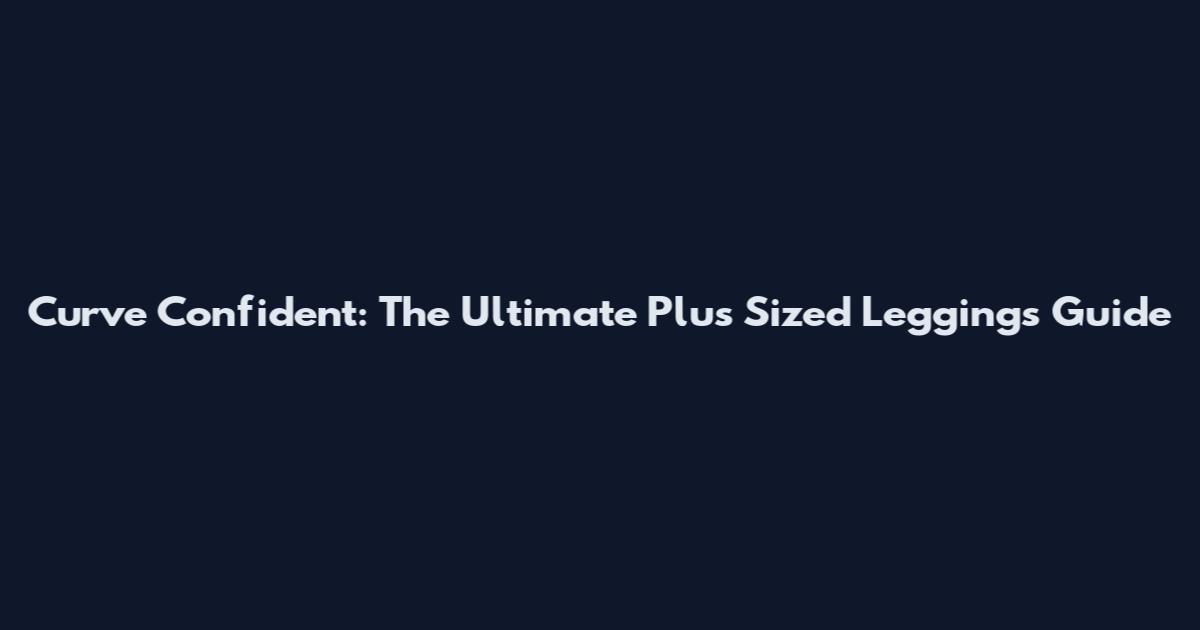 Curve Confident: The Ultimate Plus Sized Leggings Guide