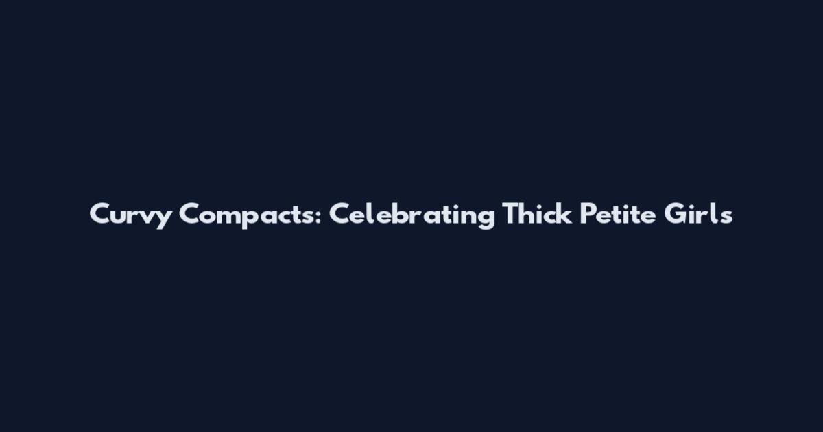 Curvy Compacts: Celebrating Thick Petite Girls