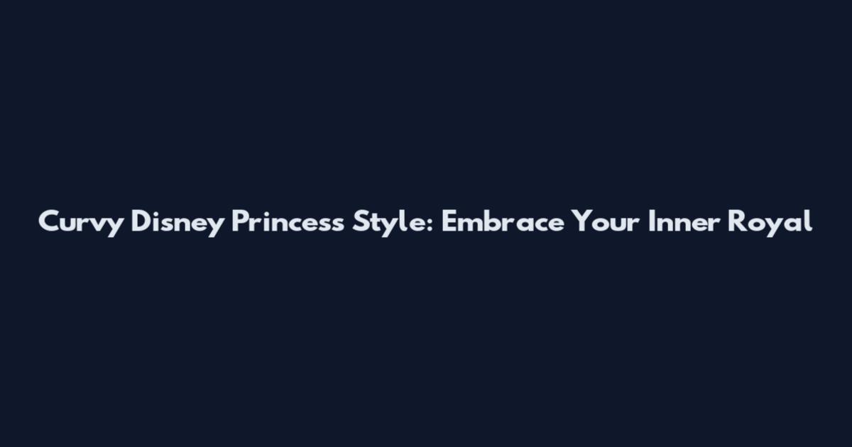 Curvy Disney Princess Style: Embrace Your Inner Royal