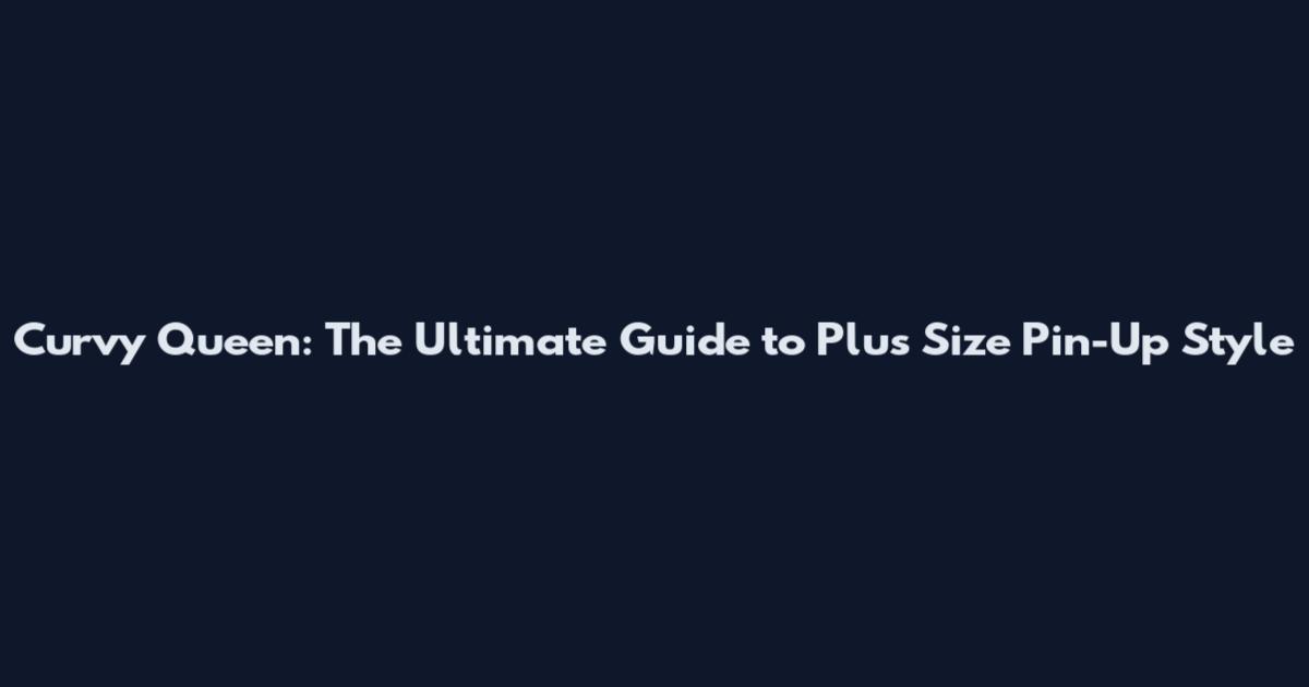 Curvy Queen: The Ultimate Guide to Plus Size Pin-Up Style
