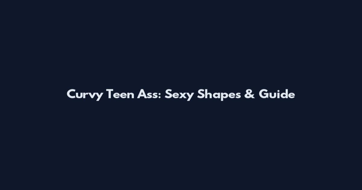 Curvy Teen Ass: Sexy Shapes & Guide