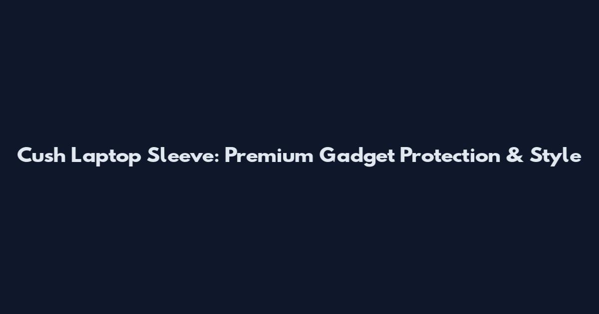 Cush Laptop Sleeve: Premium Gadget Protection & Style