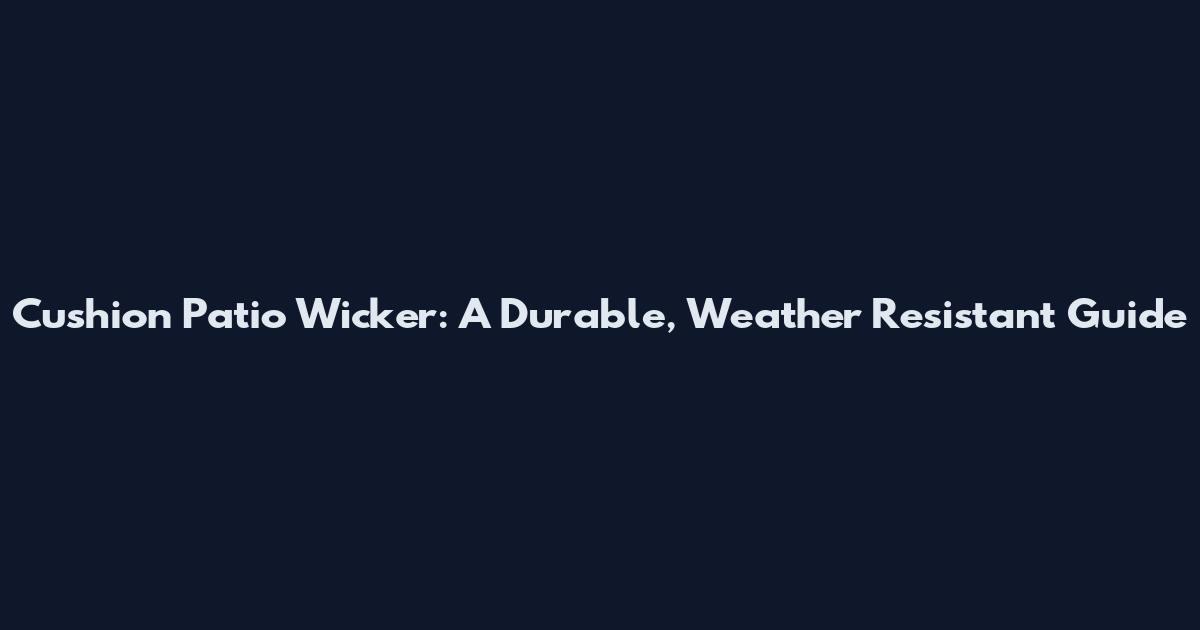 Cushion Patio Wicker: A Durable, Weather Resistant Guide