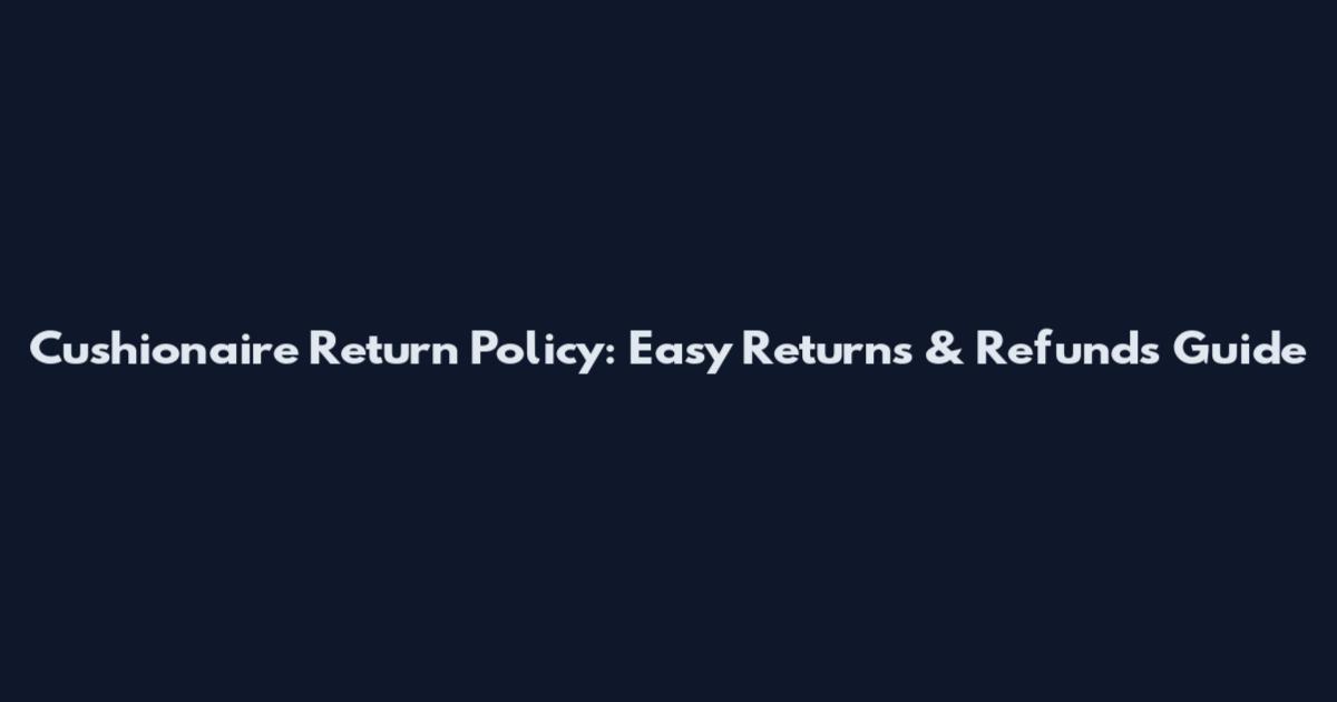 Cushionaire Return Policy: Easy Returns & Refunds Guide