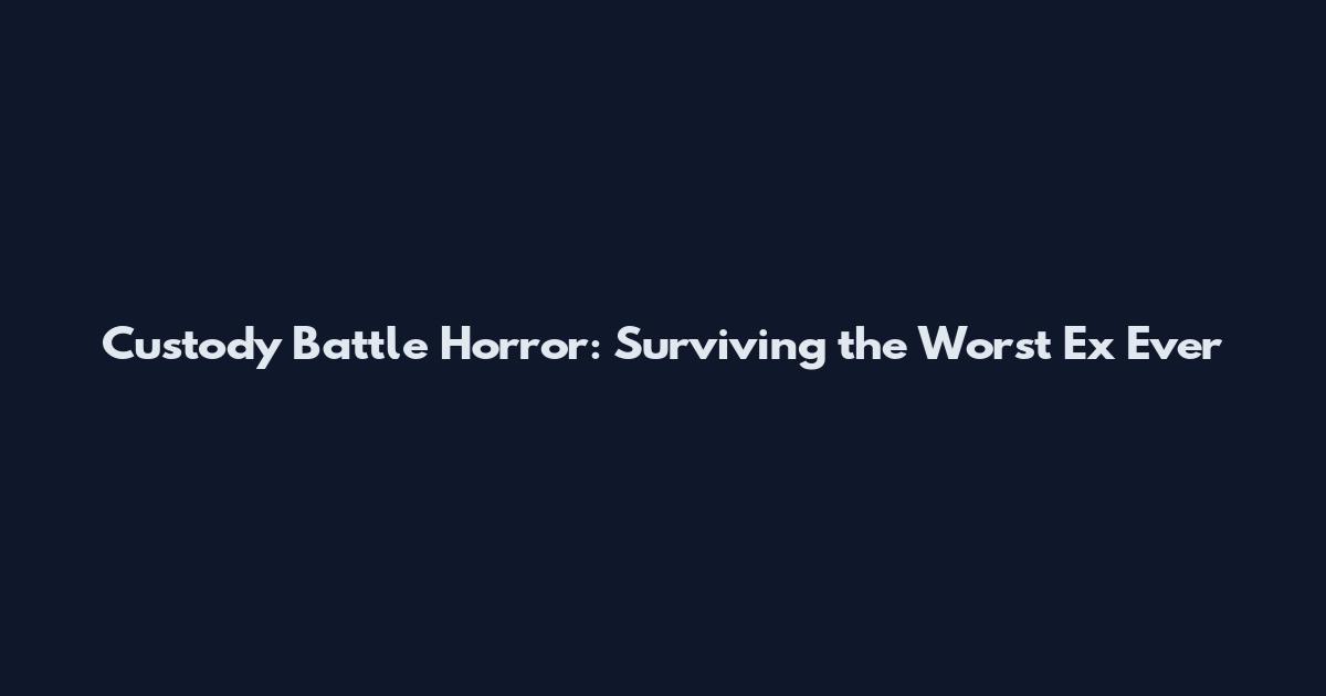 Custody Battle Horror: Surviving the Worst Ex Ever