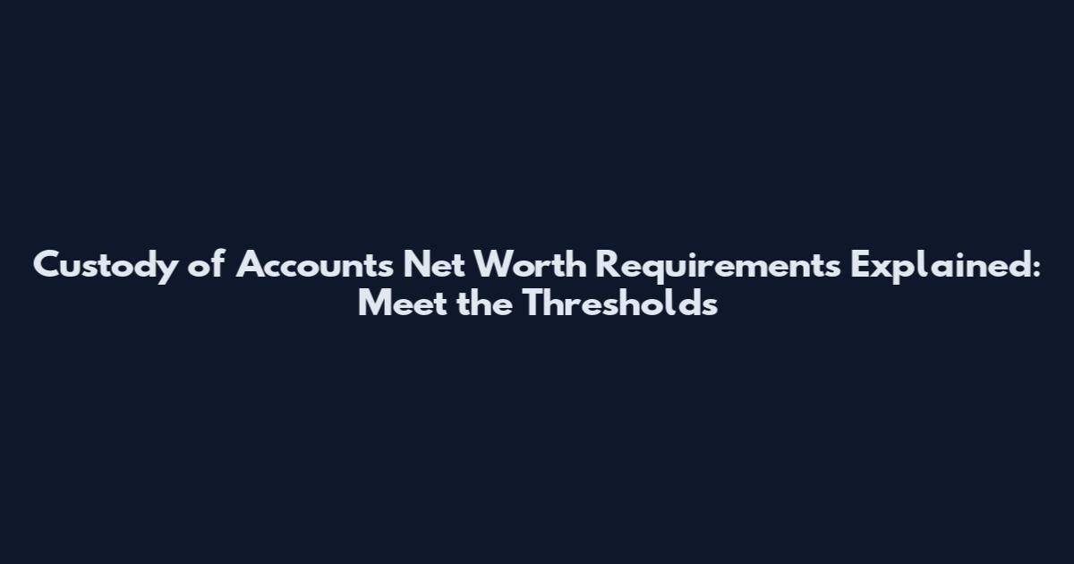 Custody of Accounts Net Worth Requirements Explained: Meet the Thresholds