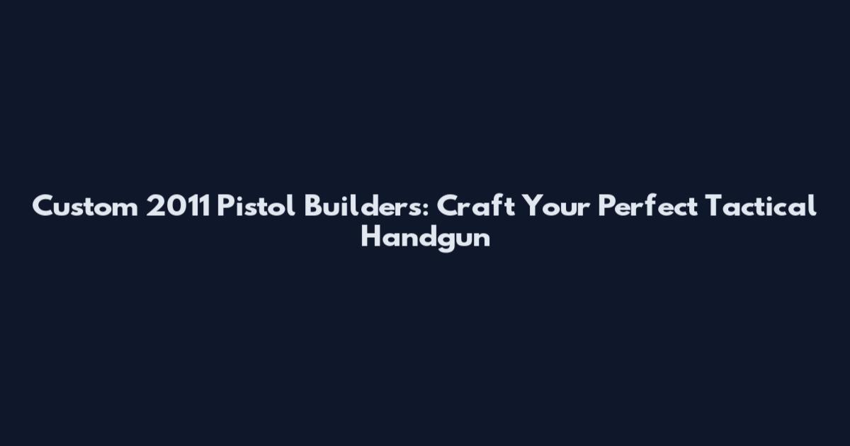 Custom 2011 Pistol Builders: Craft Your Perfect Tactical Handgun