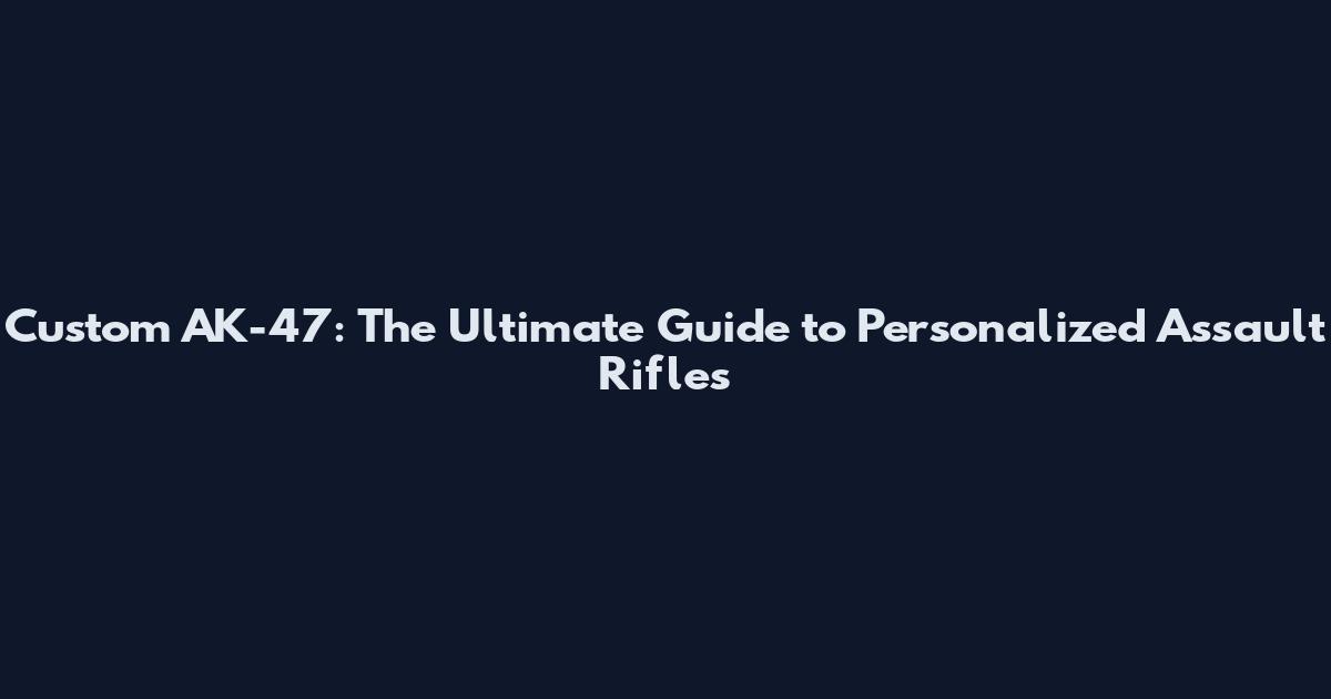 Custom AK-47: The Ultimate Guide to Personalized Assault Rifles