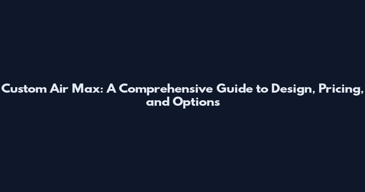 Custom Air Max: A Comprehensive Guide to Design, Pricing, and Options