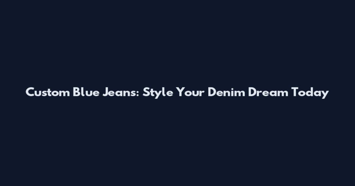 Custom Blue Jeans: Style Your Denim Dream Today