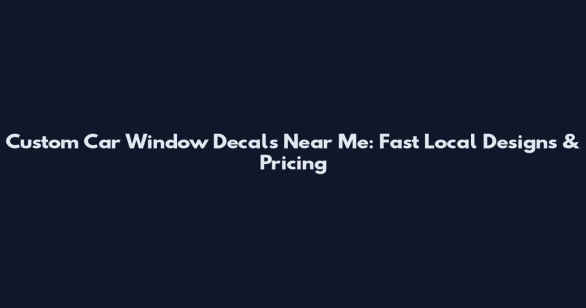 Custom Car Window Decals Near Me: Fast Local Designs & Pricing