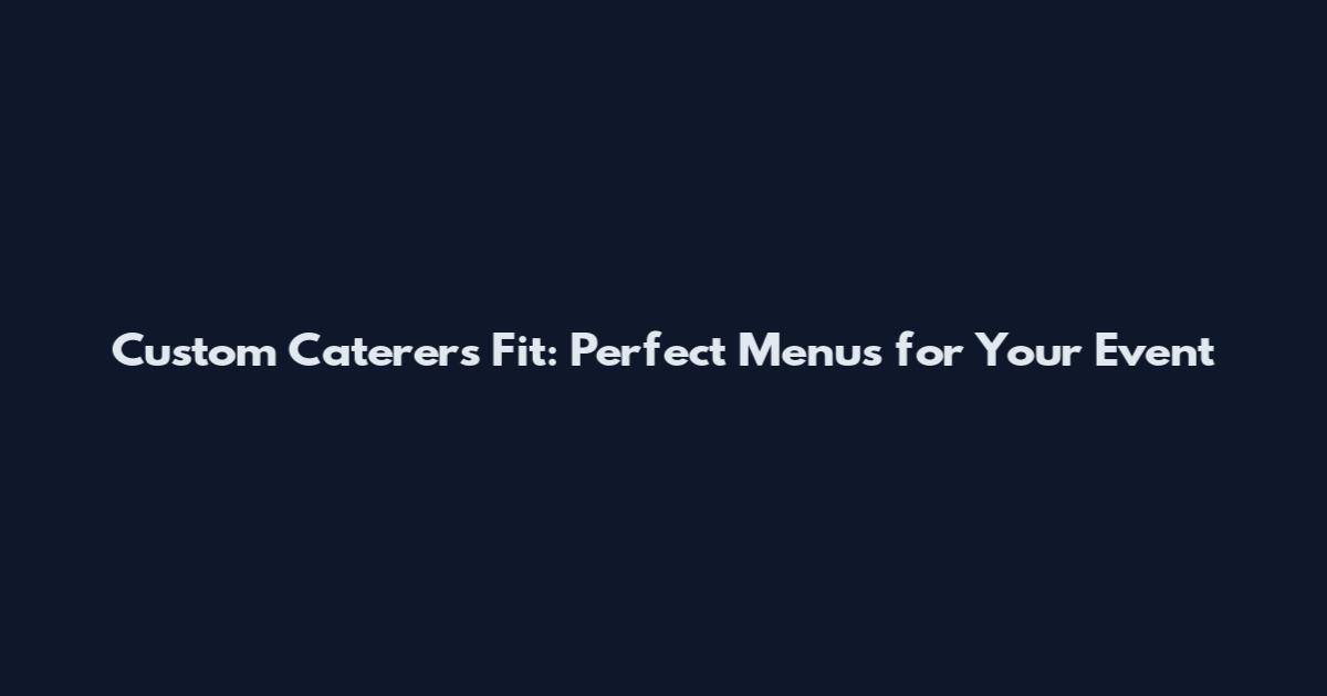 Custom Caterers Fit: Perfect Menus for Your Event