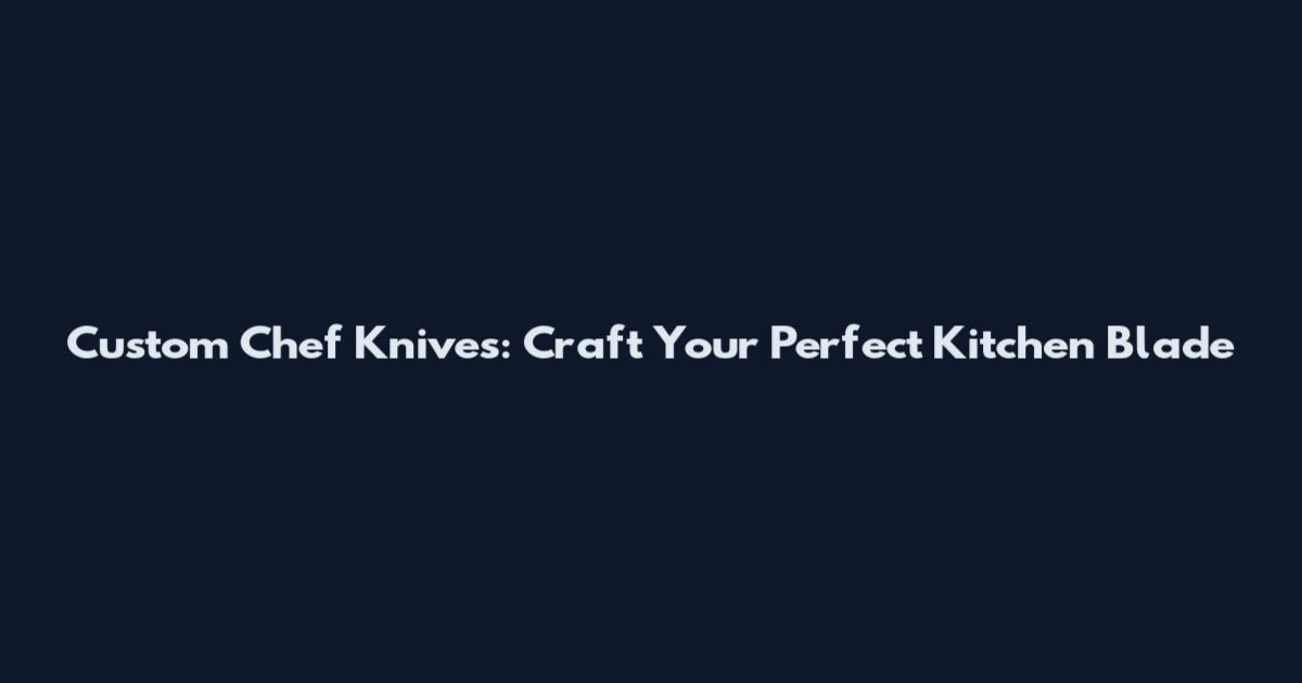 Custom Chef Knives: Craft Your Perfect Kitchen Blade