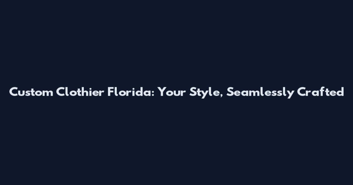 Custom Clothier Florida: Your Style, Seamlessly Crafted