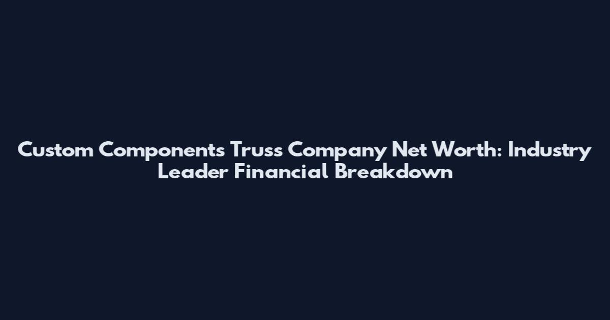 Custom Components Truss Company Net Worth: Industry Leader Financial Breakdown